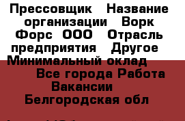 Прессовщик › Название организации ­ Ворк Форс, ООО › Отрасль предприятия ­ Другое › Минимальный оклад ­ 27 000 - Все города Работа » Вакансии   . Белгородская обл.